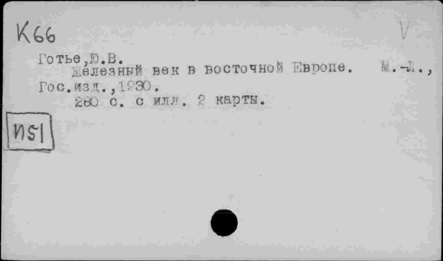 ﻿К CG
Готье,Ю.В.
Железный век в восточной Гос.ИЗД.,1ГЭО.
2Й0 с. с илл. 2 карты.
ïïs7\
Европе. М.-Л.,